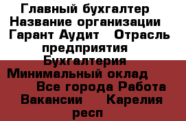 Главный бухгалтер › Название организации ­ Гарант Аудит › Отрасль предприятия ­ Бухгалтерия › Минимальный оклад ­ 35 000 - Все города Работа » Вакансии   . Карелия респ.